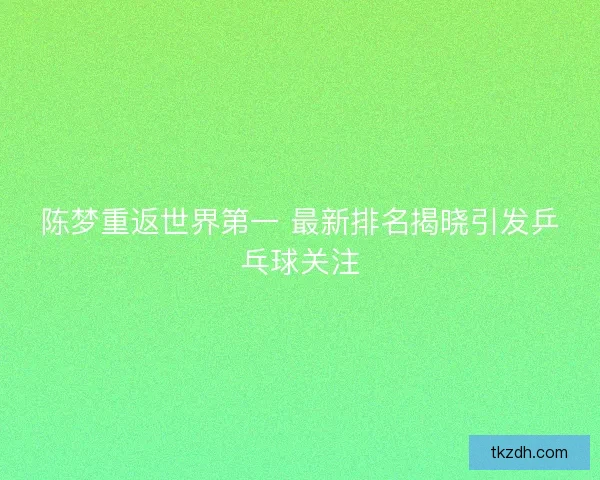 陈梦重返世界第一 最新排名揭晓引发乒乓球关注