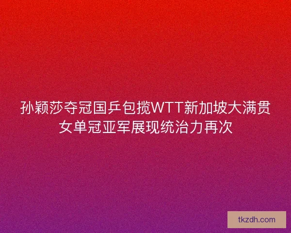 孙颖莎夺冠国乒包揽WTT新加坡大满贯女单冠亚军展现统治力再次