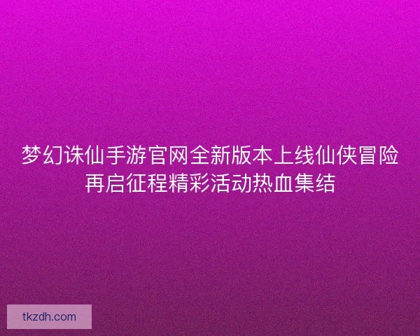 梦幻诛仙手游官网全新版本上线仙侠冒险再启征程精彩活动热血集结