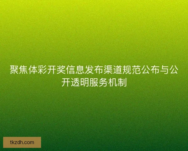 聚焦体彩开奖信息发布渠道规范公布与公开透明服务机制