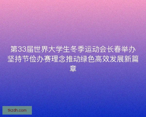 第33届世界大学生冬季运动会长春举办坚持节俭办赛理念推动绿色高效发展新篇章