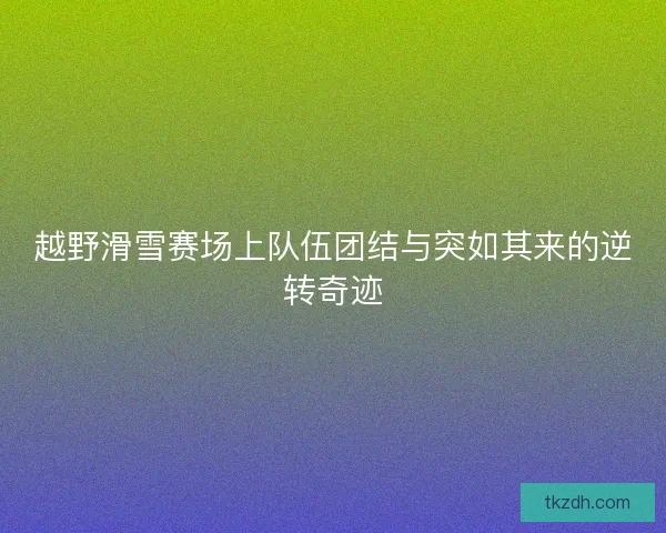 越野滑雪赛场上队伍团结与突如其来的逆转奇迹