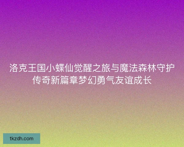 洛克王国小蝶仙觉醒之旅与魔法森林守护传奇新篇章梦幻勇气友谊成长