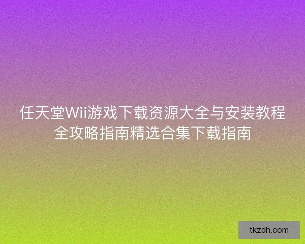 任天堂Wii游戏下载资源大全与安装教程全攻略指南精选合集下载指南