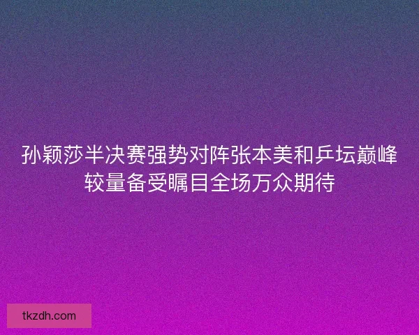 孙颖莎半决赛强势对阵张本美和乒坛巅峰较量备受瞩目全场万众期待