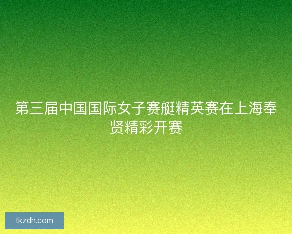第三届中国国际女子赛艇精英赛在上海奉贤精彩开赛