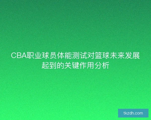 CBA职业球员体能测试对篮球未来发展起到的关键作用分析
