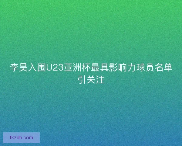 李昊入围U23亚洲杯最具影响力球员名单引关注