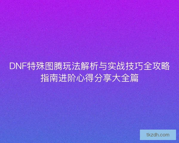 DNF特殊图腾玩法解析与实战技巧全攻略指南进阶心得分享大全篇